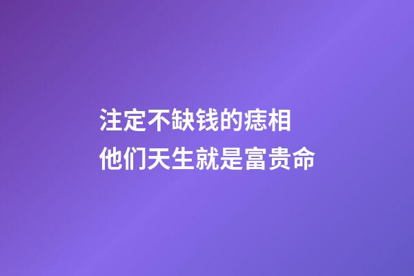 注定不缺钱的痣相 他们天生就是富贵命